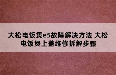 大松电饭煲e5故障解决方法 大松电饭煲上盖维修拆解步骤